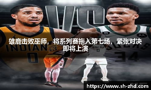 雄鹿击败巫师，将系列赛拖入第七场，紧张对决即将上演