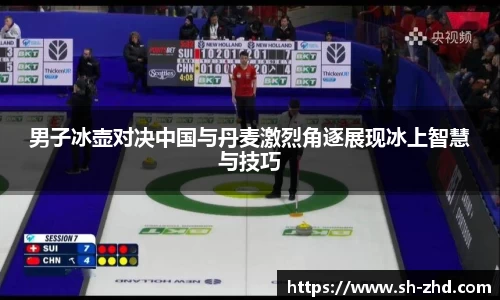 男子冰壶对决中国与丹麦激烈角逐展现冰上智慧与技巧