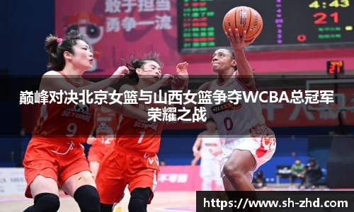 巅峰对决北京女篮与山西女篮争夺WCBA总冠军荣耀之战