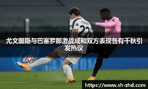 尤文图斯与巴塞罗那激战成和双方表现各有千秋引发热议