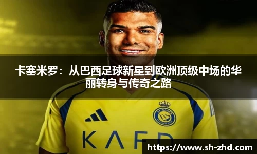 卡塞米罗：从巴西足球新星到欧洲顶级中场的华丽转身与传奇之路