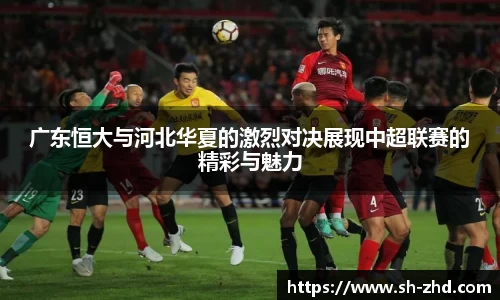 广东恒大与河北华夏的激烈对决展现中超联赛的精彩与魅力