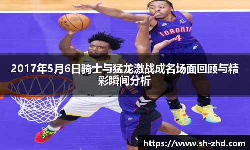 2017年5月6日骑士与猛龙激战成名场面回顾与精彩瞬间分析