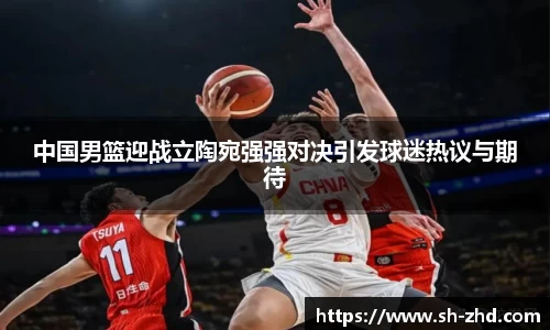 中国男篮迎战立陶宛强强对决引发球迷热议与期待