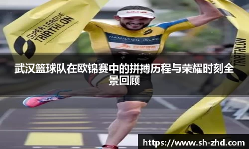 武汉篮球队在欧锦赛中的拼搏历程与荣耀时刻全景回顾