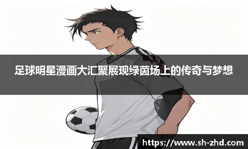 足球明星漫画大汇聚展现绿茵场上的传奇与梦想